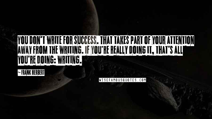 Frank Herbert Quotes: You don't write for success. That takes part of your attention away from the writing. If you're really doing it, that's all you're doing: writing.