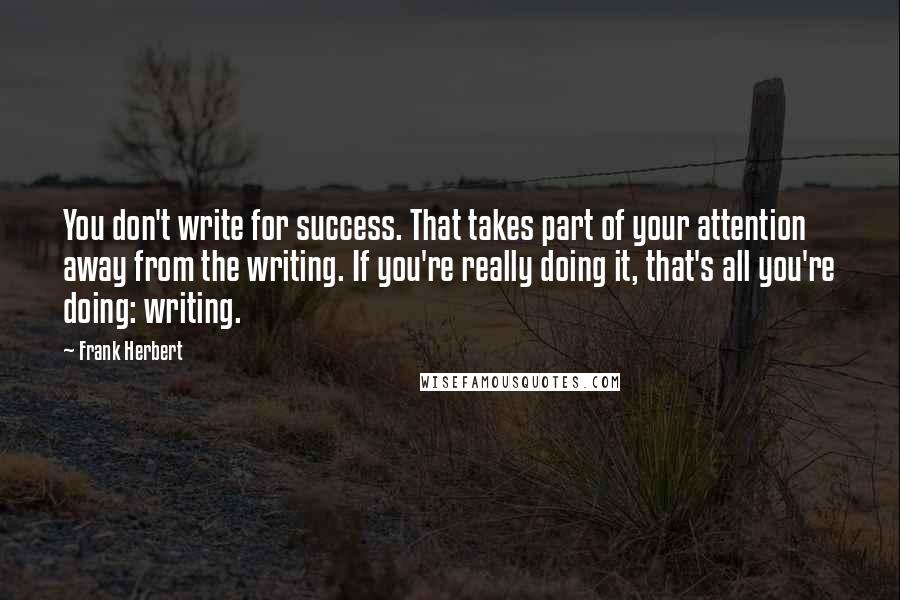 Frank Herbert Quotes: You don't write for success. That takes part of your attention away from the writing. If you're really doing it, that's all you're doing: writing.