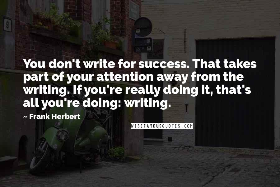 Frank Herbert Quotes: You don't write for success. That takes part of your attention away from the writing. If you're really doing it, that's all you're doing: writing.