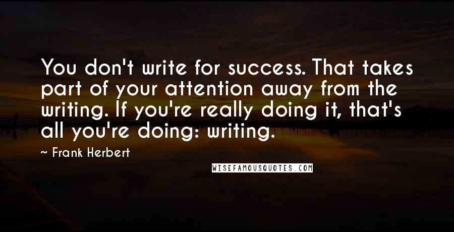 Frank Herbert Quotes: You don't write for success. That takes part of your attention away from the writing. If you're really doing it, that's all you're doing: writing.