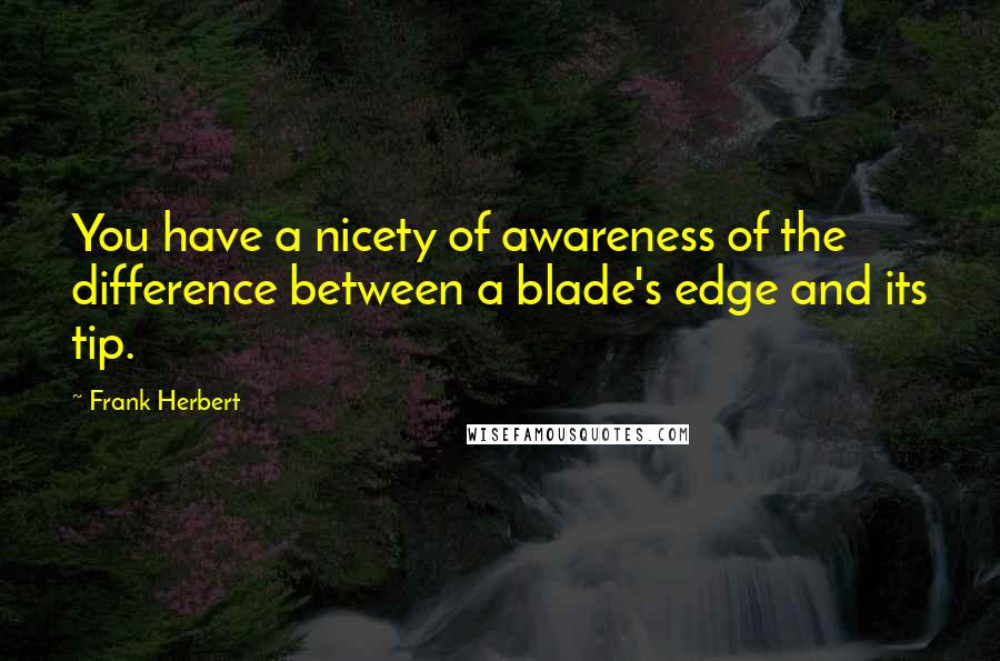 Frank Herbert Quotes: You have a nicety of awareness of the difference between a blade's edge and its tip.