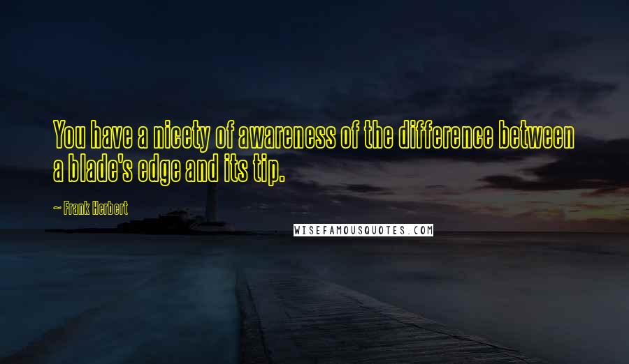 Frank Herbert Quotes: You have a nicety of awareness of the difference between a blade's edge and its tip.