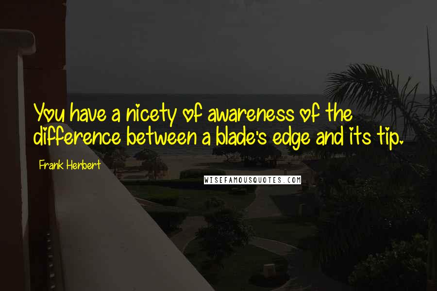 Frank Herbert Quotes: You have a nicety of awareness of the difference between a blade's edge and its tip.