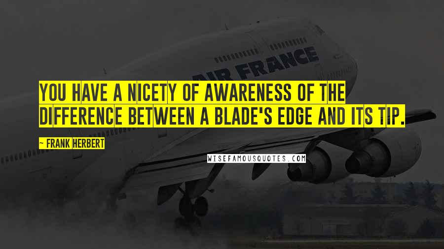 Frank Herbert Quotes: You have a nicety of awareness of the difference between a blade's edge and its tip.