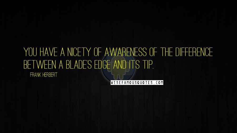 Frank Herbert Quotes: You have a nicety of awareness of the difference between a blade's edge and its tip.