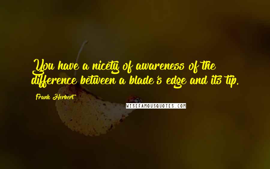 Frank Herbert Quotes: You have a nicety of awareness of the difference between a blade's edge and its tip.