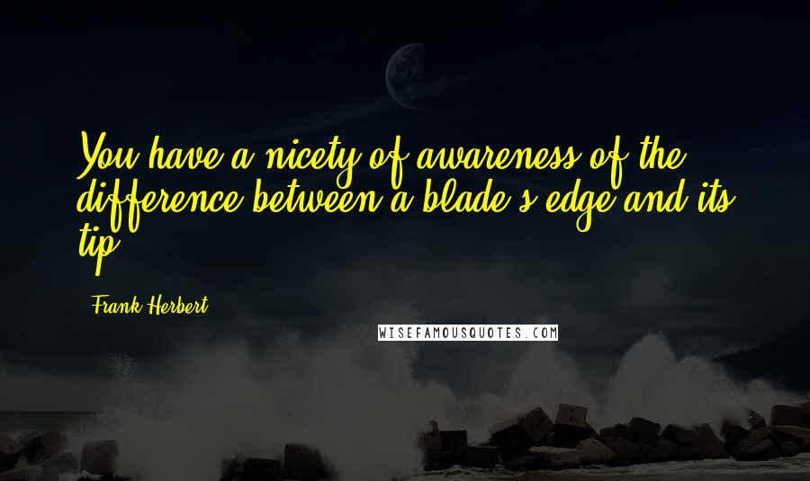 Frank Herbert Quotes: You have a nicety of awareness of the difference between a blade's edge and its tip.