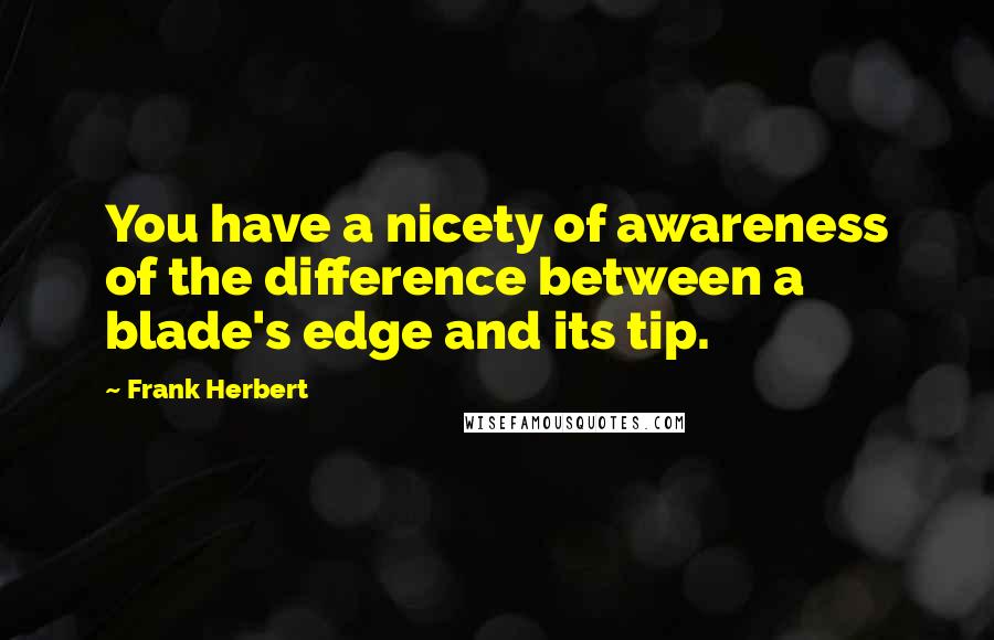 Frank Herbert Quotes: You have a nicety of awareness of the difference between a blade's edge and its tip.