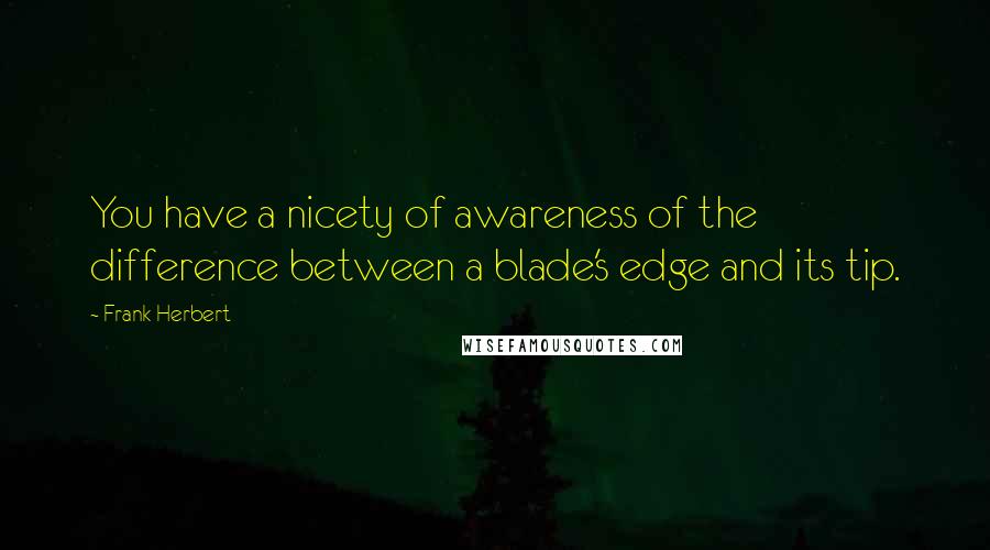 Frank Herbert Quotes: You have a nicety of awareness of the difference between a blade's edge and its tip.