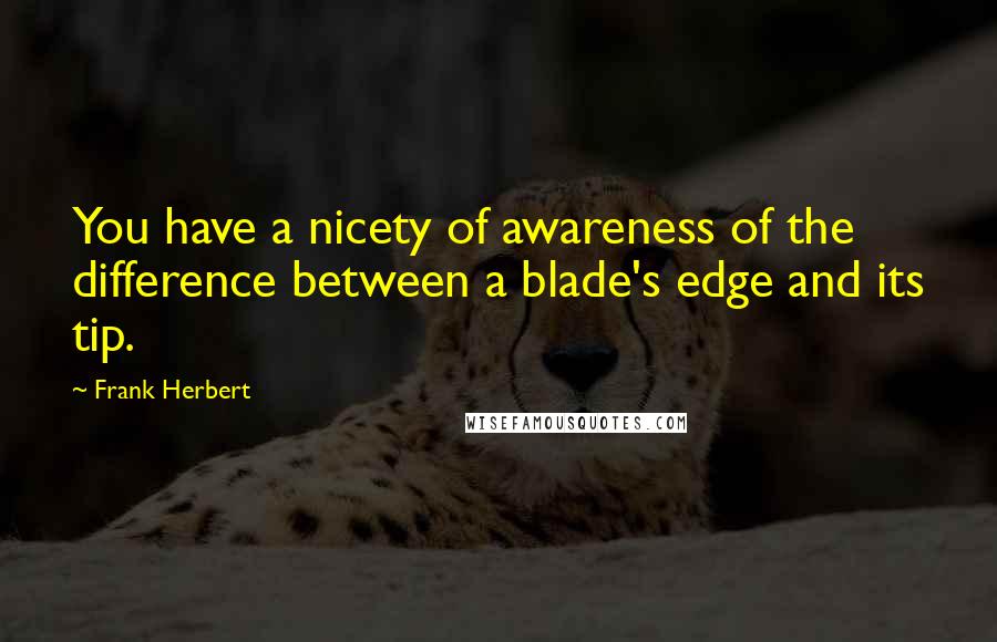 Frank Herbert Quotes: You have a nicety of awareness of the difference between a blade's edge and its tip.