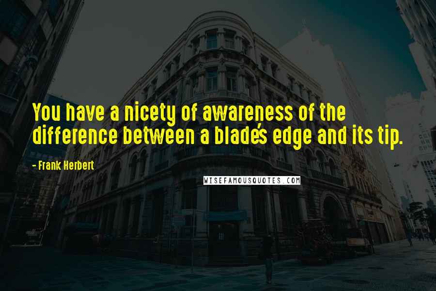 Frank Herbert Quotes: You have a nicety of awareness of the difference between a blade's edge and its tip.