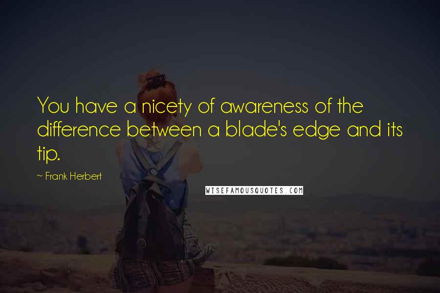 Frank Herbert Quotes: You have a nicety of awareness of the difference between a blade's edge and its tip.