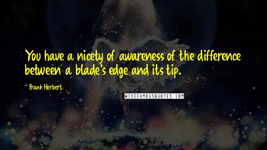 Frank Herbert Quotes: You have a nicety of awareness of the difference between a blade's edge and its tip.