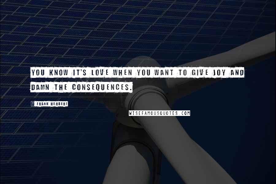Frank Herbert Quotes: You know it's love when you want to give joy and damn the consequences.