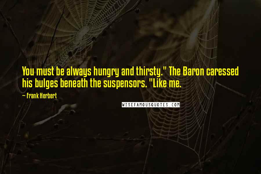 Frank Herbert Quotes: You must be always hungry and thirsty." The Baron caressed his bulges beneath the suspensors. "Like me.