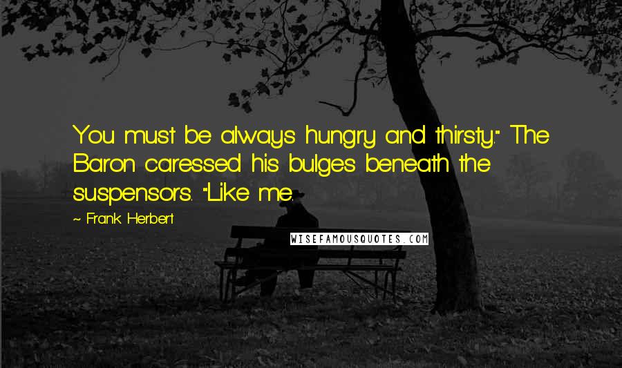 Frank Herbert Quotes: You must be always hungry and thirsty." The Baron caressed his bulges beneath the suspensors. "Like me.