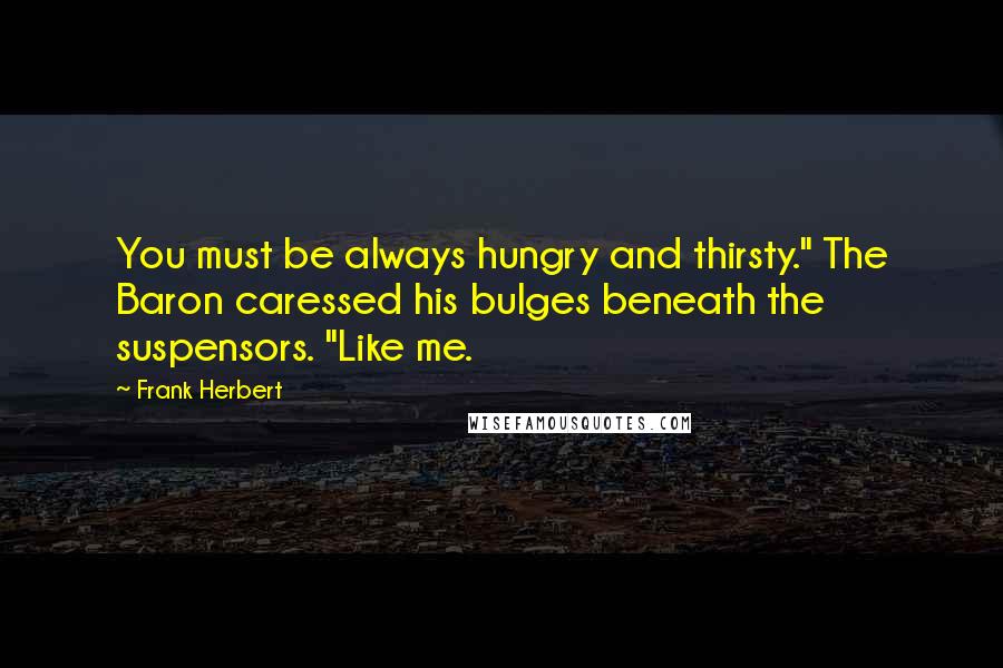 Frank Herbert Quotes: You must be always hungry and thirsty." The Baron caressed his bulges beneath the suspensors. "Like me.