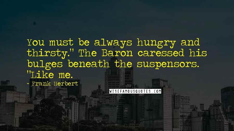 Frank Herbert Quotes: You must be always hungry and thirsty." The Baron caressed his bulges beneath the suspensors. "Like me.