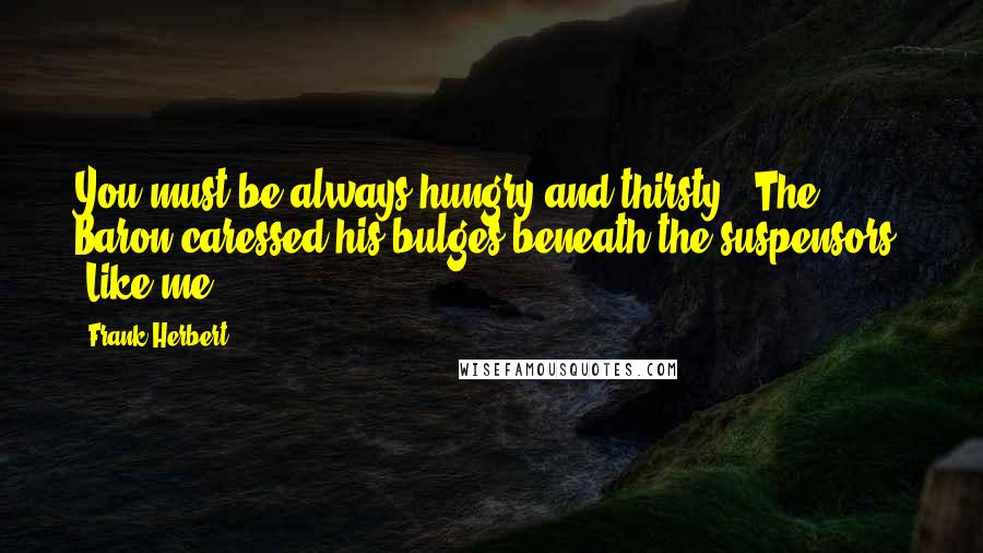 Frank Herbert Quotes: You must be always hungry and thirsty." The Baron caressed his bulges beneath the suspensors. "Like me.