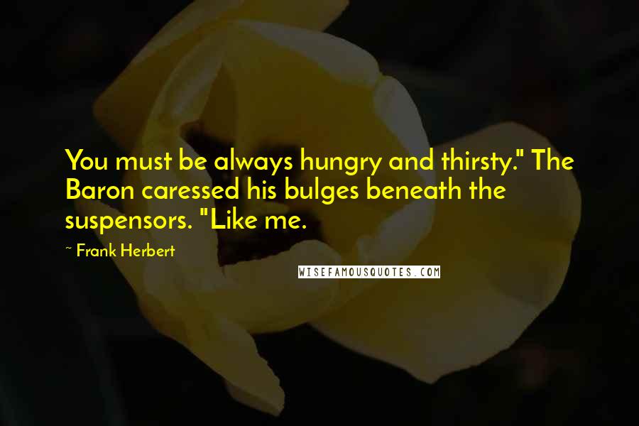 Frank Herbert Quotes: You must be always hungry and thirsty." The Baron caressed his bulges beneath the suspensors. "Like me.