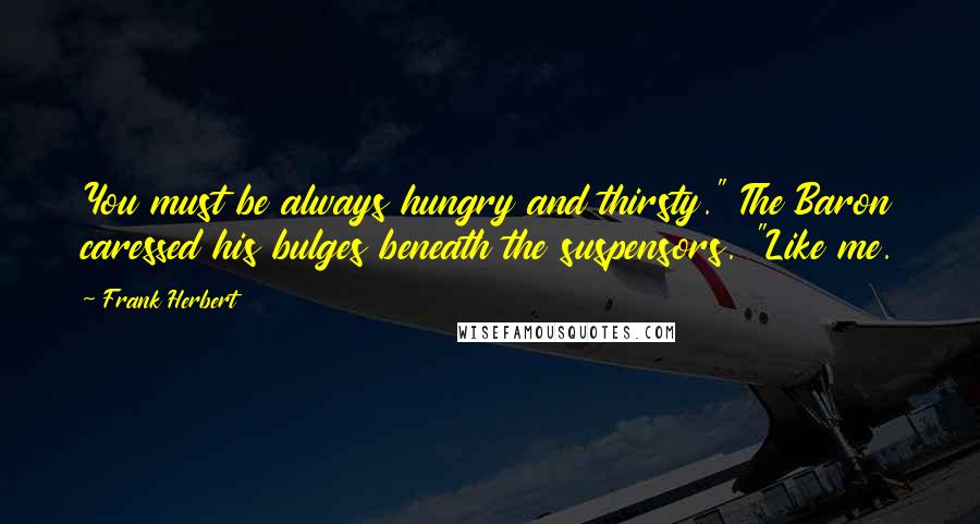 Frank Herbert Quotes: You must be always hungry and thirsty." The Baron caressed his bulges beneath the suspensors. "Like me.