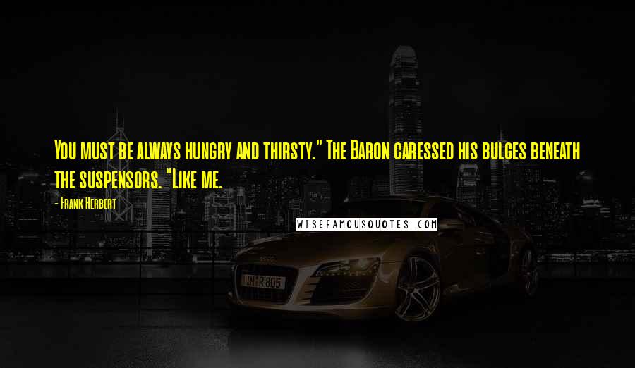 Frank Herbert Quotes: You must be always hungry and thirsty." The Baron caressed his bulges beneath the suspensors. "Like me.
