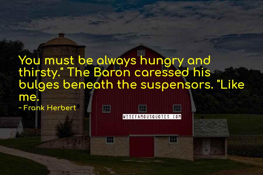 Frank Herbert Quotes: You must be always hungry and thirsty." The Baron caressed his bulges beneath the suspensors. "Like me.