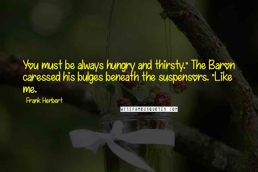 Frank Herbert Quotes: You must be always hungry and thirsty." The Baron caressed his bulges beneath the suspensors. "Like me.