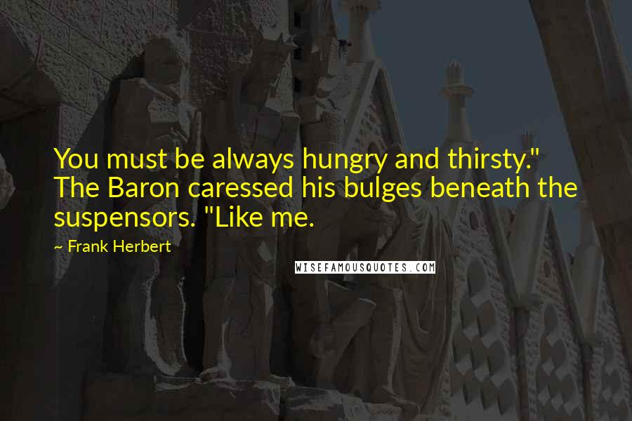 Frank Herbert Quotes: You must be always hungry and thirsty." The Baron caressed his bulges beneath the suspensors. "Like me.