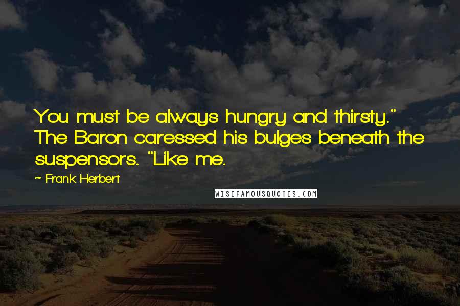 Frank Herbert Quotes: You must be always hungry and thirsty." The Baron caressed his bulges beneath the suspensors. "Like me.