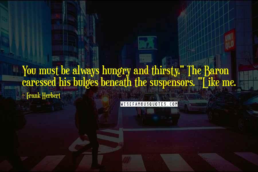 Frank Herbert Quotes: You must be always hungry and thirsty." The Baron caressed his bulges beneath the suspensors. "Like me.