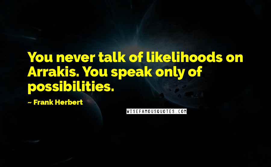 Frank Herbert Quotes: You never talk of likelihoods on Arrakis. You speak only of possibilities.
