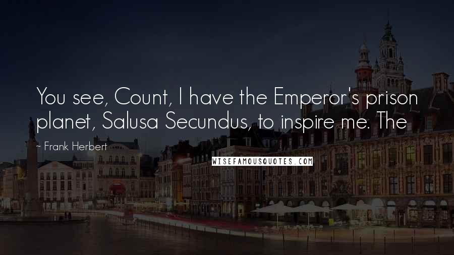 Frank Herbert Quotes: You see, Count, I have the Emperor's prison planet, Salusa Secundus, to inspire me. The