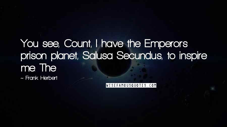 Frank Herbert Quotes: You see, Count, I have the Emperor's prison planet, Salusa Secundus, to inspire me. The