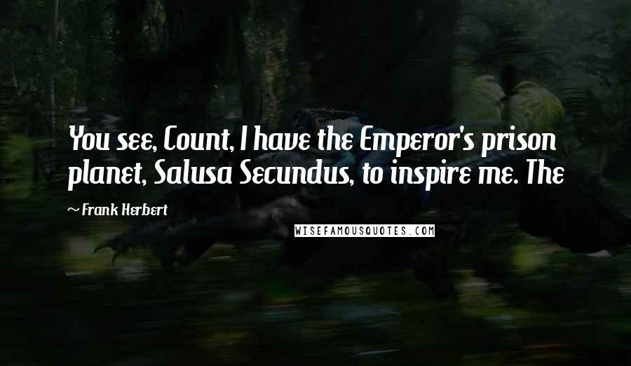 Frank Herbert Quotes: You see, Count, I have the Emperor's prison planet, Salusa Secundus, to inspire me. The