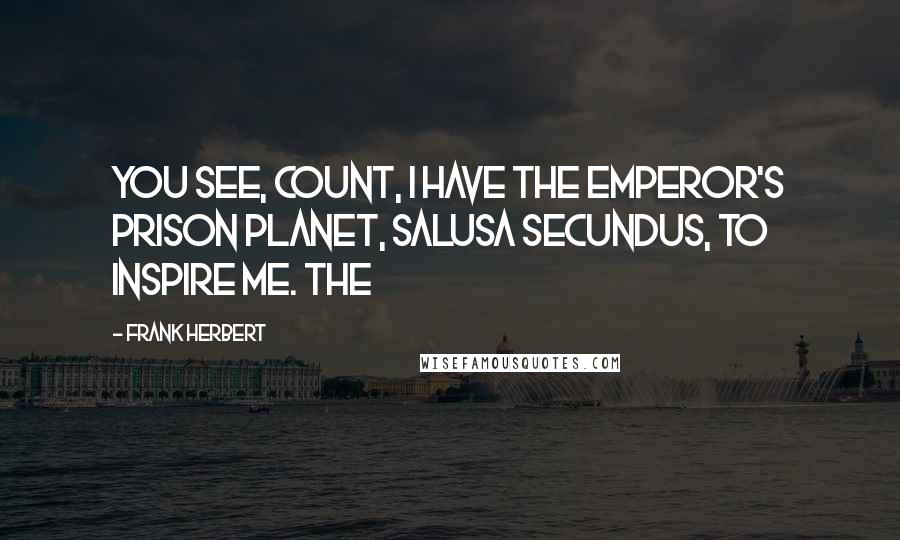 Frank Herbert Quotes: You see, Count, I have the Emperor's prison planet, Salusa Secundus, to inspire me. The