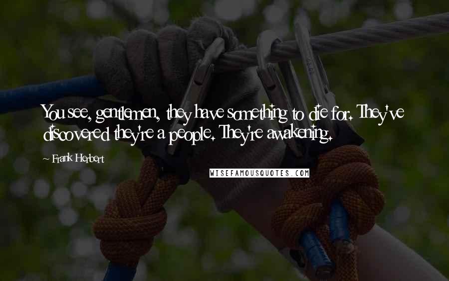 Frank Herbert Quotes: You see, gentlemen, they have something to die for. They've discovered they're a people. They're awakening.