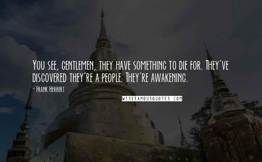 Frank Herbert Quotes: You see, gentlemen, they have something to die for. They've discovered they're a people. They're awakening.