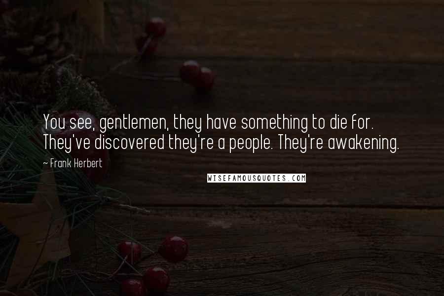 Frank Herbert Quotes: You see, gentlemen, they have something to die for. They've discovered they're a people. They're awakening.