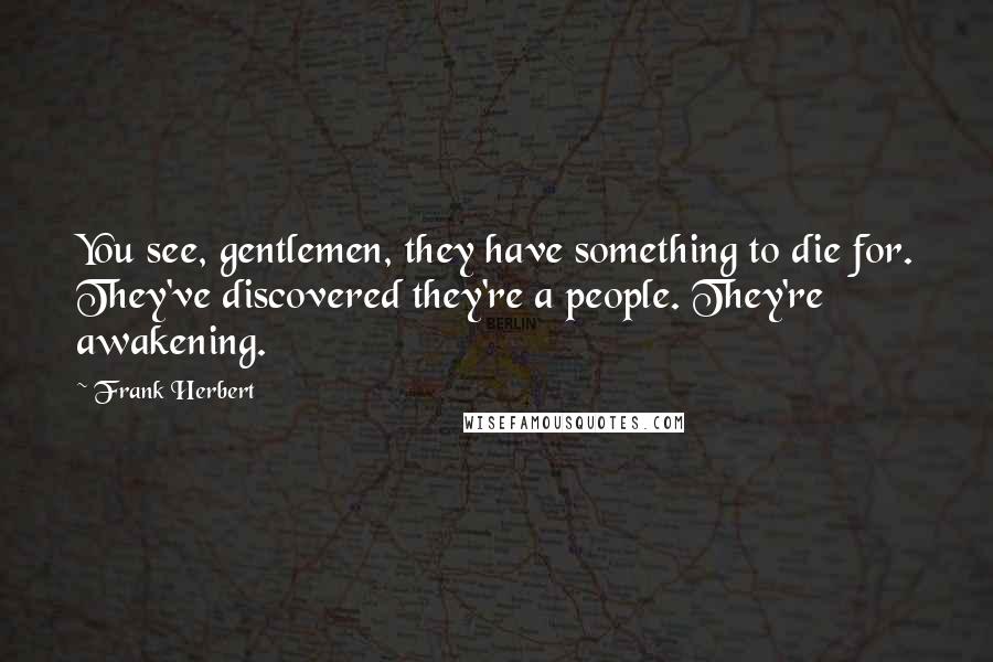 Frank Herbert Quotes: You see, gentlemen, they have something to die for. They've discovered they're a people. They're awakening.