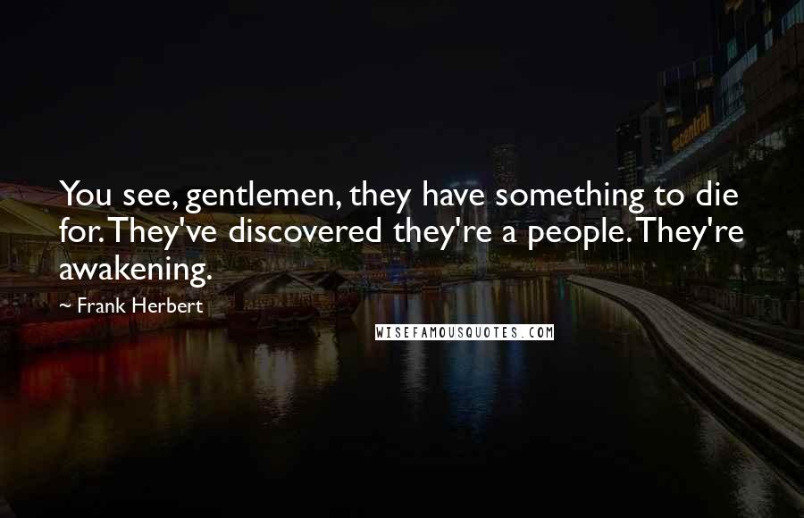 Frank Herbert Quotes: You see, gentlemen, they have something to die for. They've discovered they're a people. They're awakening.