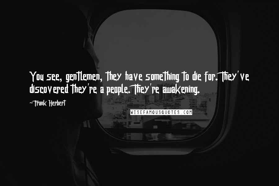 Frank Herbert Quotes: You see, gentlemen, they have something to die for. They've discovered they're a people. They're awakening.