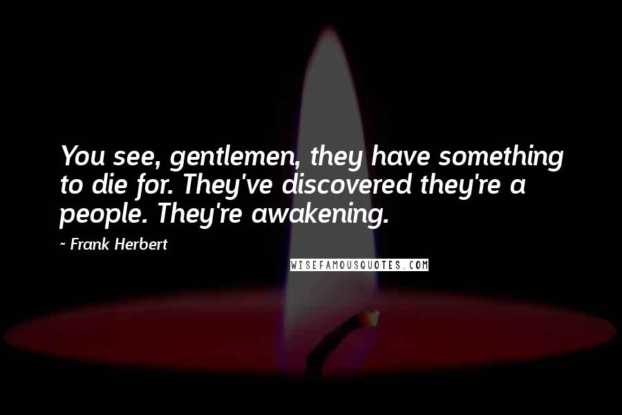 Frank Herbert Quotes: You see, gentlemen, they have something to die for. They've discovered they're a people. They're awakening.