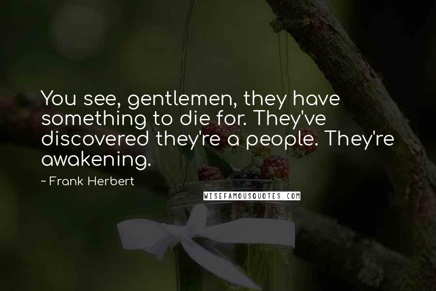 Frank Herbert Quotes: You see, gentlemen, they have something to die for. They've discovered they're a people. They're awakening.