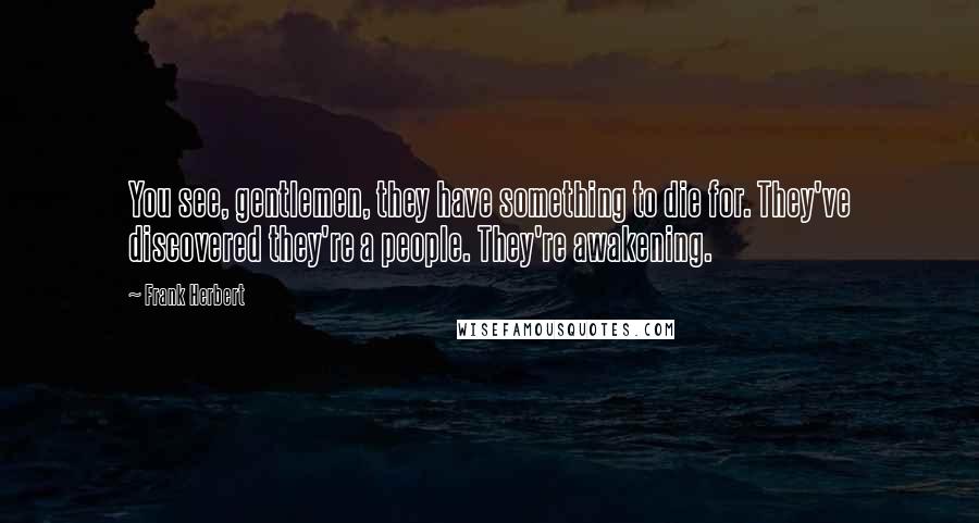 Frank Herbert Quotes: You see, gentlemen, they have something to die for. They've discovered they're a people. They're awakening.