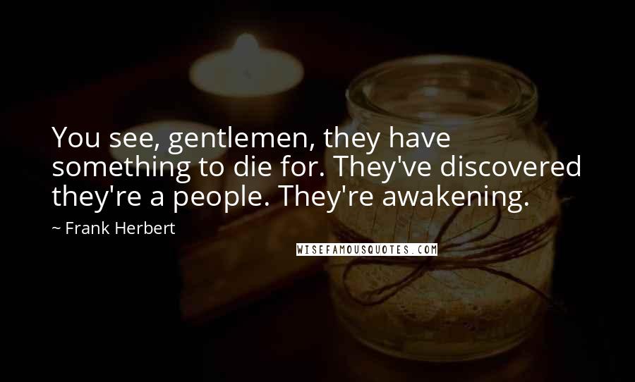 Frank Herbert Quotes: You see, gentlemen, they have something to die for. They've discovered they're a people. They're awakening.
