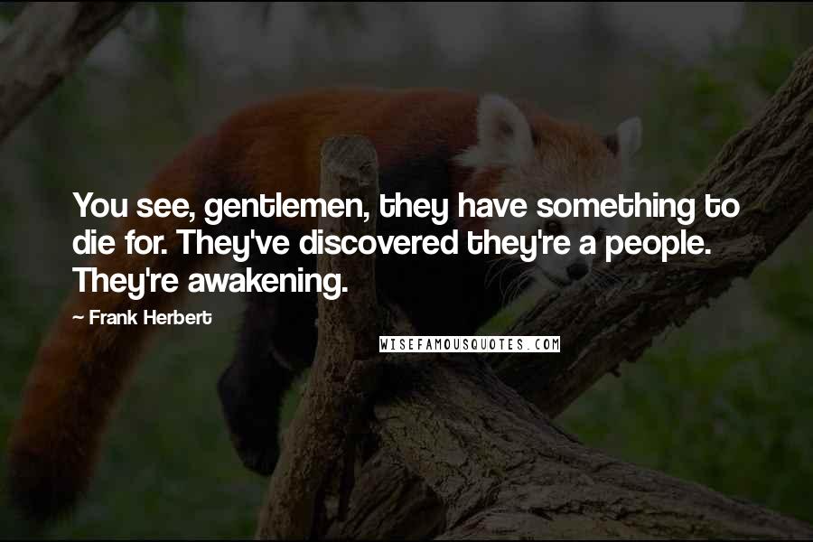 Frank Herbert Quotes: You see, gentlemen, they have something to die for. They've discovered they're a people. They're awakening.