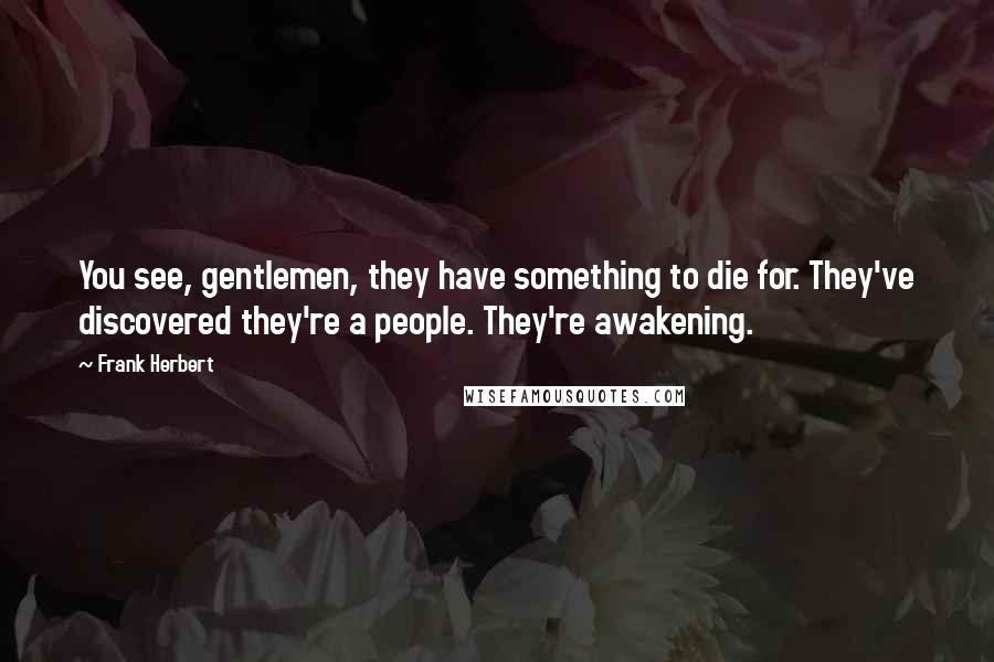 Frank Herbert Quotes: You see, gentlemen, they have something to die for. They've discovered they're a people. They're awakening.