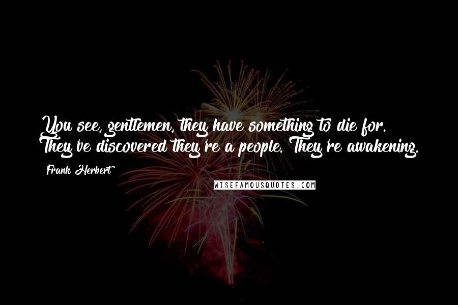 Frank Herbert Quotes: You see, gentlemen, they have something to die for. They've discovered they're a people. They're awakening.