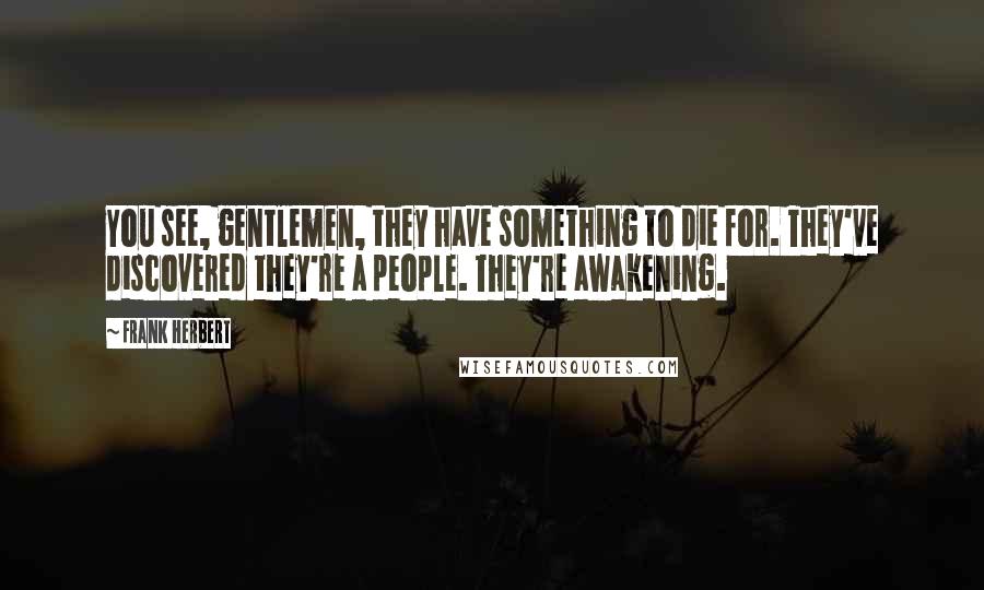 Frank Herbert Quotes: You see, gentlemen, they have something to die for. They've discovered they're a people. They're awakening.